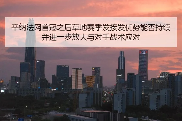 辛纳法网首冠之后草地赛季发接发优势能否持续并进一步放大与对手战术应对